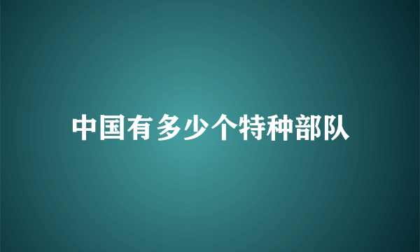 中国有多少个特种部队