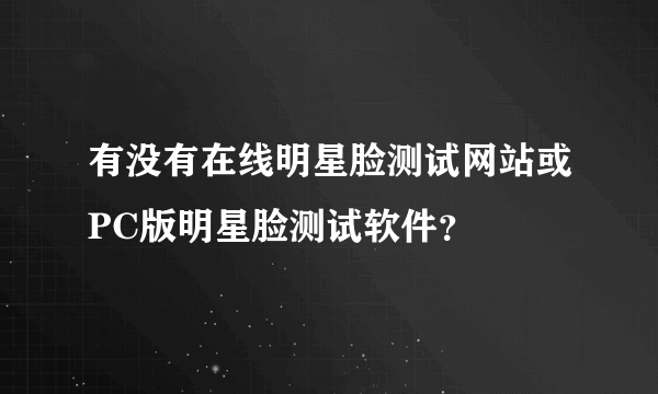 有没有在线明星脸测试网站或PC版明星脸测试软件？