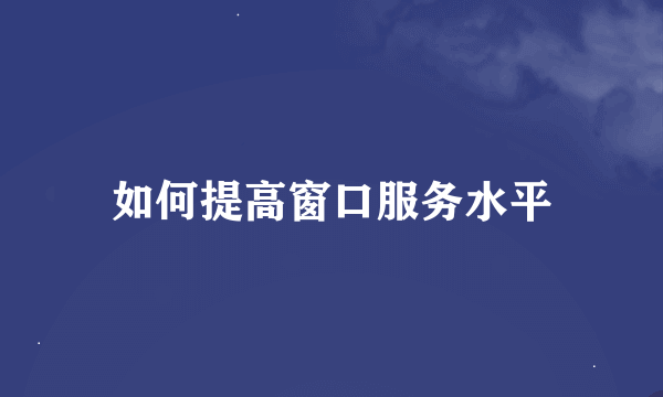 如何提高窗口服务水平