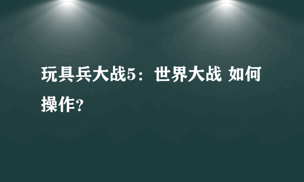 玩具兵大战5：世界大战 如何操作？