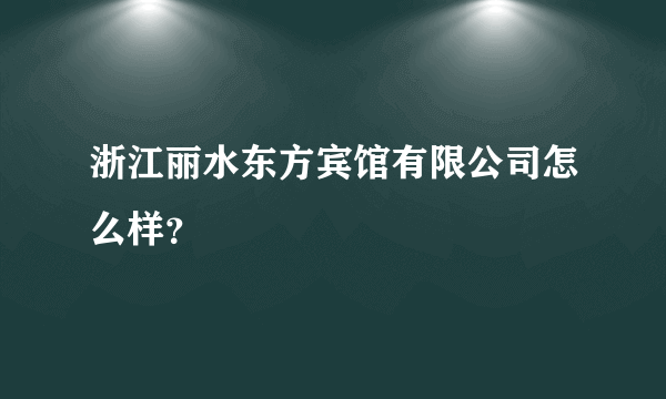 浙江丽水东方宾馆有限公司怎么样？