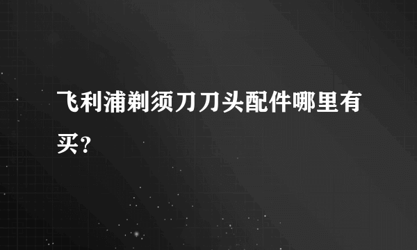 飞利浦剃须刀刀头配件哪里有买？