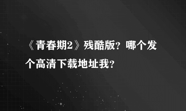 《青春期2》残酷版？哪个发个高清下载地址我？