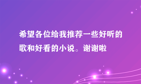 希望各位给我推荐一些好听的歌和好看的小说。谢谢啦