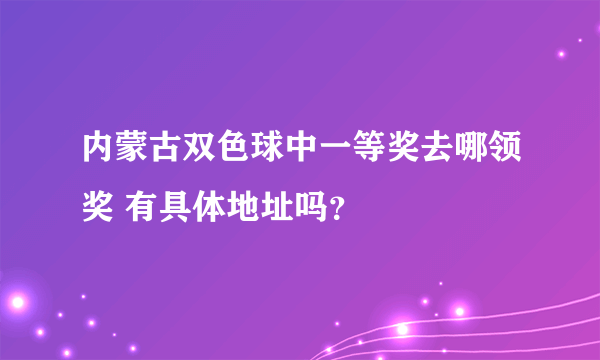 内蒙古双色球中一等奖去哪领奖 有具体地址吗？