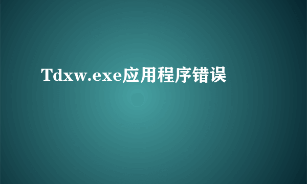 Tdxw.exe应用程序错误