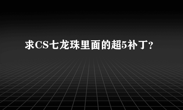 求CS七龙珠里面的超5补丁？