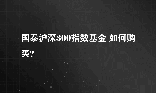 国泰沪深300指数基金 如何购买？