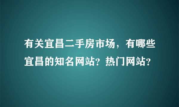 有关宜昌二手房市场，有哪些宜昌的知名网站？热门网站？