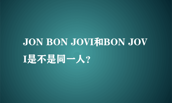 JON BON JOVI和BON JOVI是不是同一人？