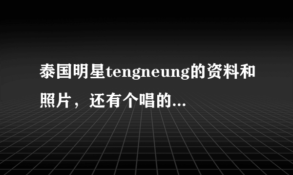 泰国明星tengneung的资料和照片，还有个唱的歌（他个人唱的）