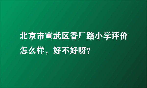 北京市宣武区香厂路小学评价怎么样，好不好呀？