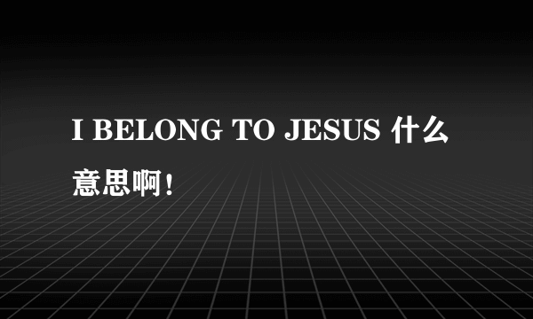 I BELONG TO JESUS 什么意思啊！