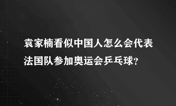 袁家楠看似中国人怎么会代表法国队参加奥运会乒乓球？