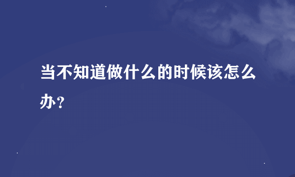 当不知道做什么的时候该怎么办？