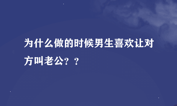 为什么做的时候男生喜欢让对方叫老公？？