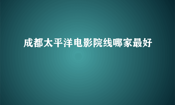 成都太平洋电影院线哪家最好