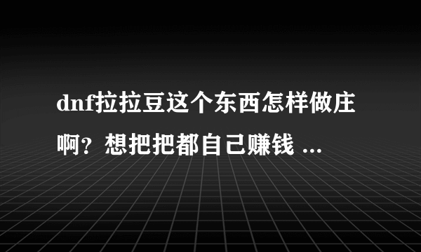 dnf拉拉豆这个东西怎样做庄啊？想把把都自己赚钱 骗都行啊我都不知道被人骗了多少回了！