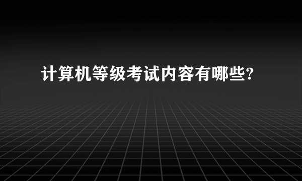 计算机等级考试内容有哪些?