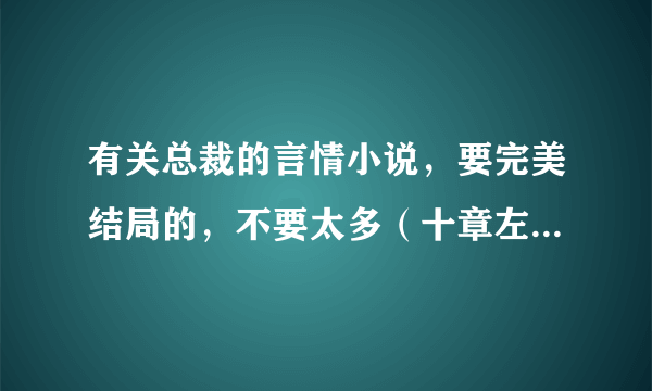 有关总裁的言情小说，要完美结局的，不要太多（十章左右就好）一定要好看的。