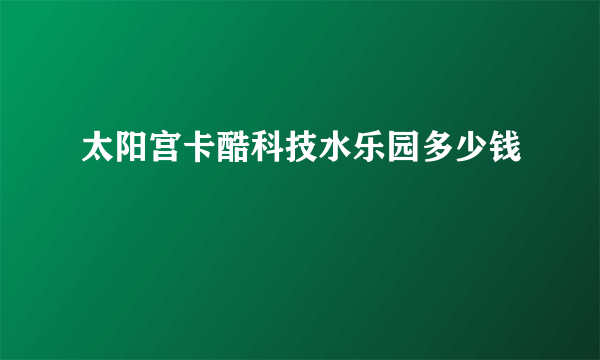 太阳宫卡酷科技水乐园多少钱