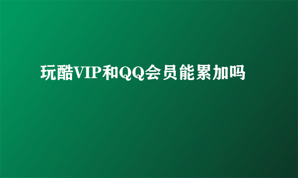 玩酷VIP和QQ会员能累加吗