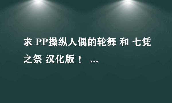 求 PP操纵人偶的轮舞 和 七凭之祭 汉化版 ！ 可以玩的 不要下载来的时候 解压的时候是破损文件的 ！