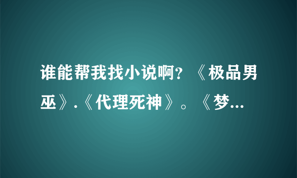 谁能帮我找小说啊？《极品男巫》.《代理死神》。《梦魇王座》。后面两本不是网络小说。