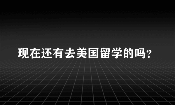 现在还有去美国留学的吗？