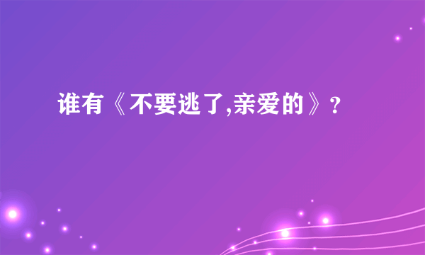 谁有《不要逃了,亲爱的》？