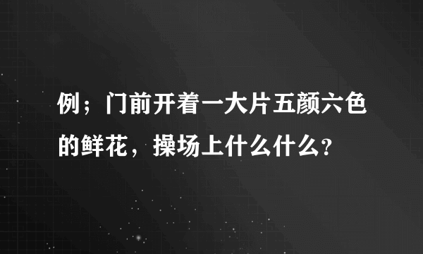 例；门前开着一大片五颜六色的鲜花，操场上什么什么？