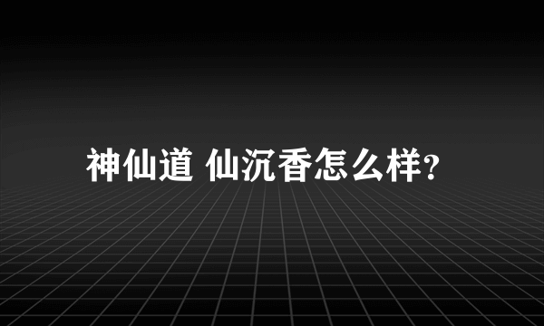 神仙道 仙沉香怎么样？