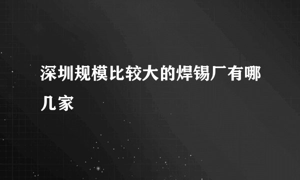 深圳规模比较大的焊锡厂有哪几家