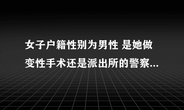 女子户籍性别为男性 是她做变性手术还是派出所的警察把她户口上的性别弄错了？