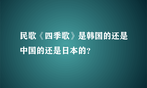 民歌《四季歌》是韩国的还是中国的还是日本的？