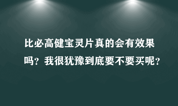 比必高健宝灵片真的会有效果吗？我很犹豫到底要不要买呢？