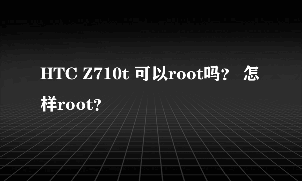 HTC Z710t 可以root吗？ 怎样root？