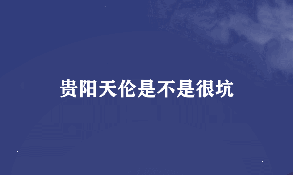 贵阳天伦是不是很坑