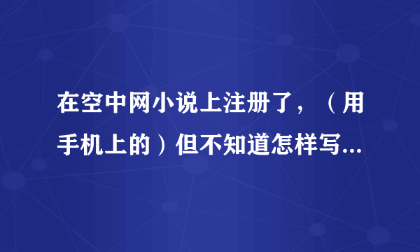 在空中网小说上注册了，（用手机上的）但不知道怎样写小说，请高人指导。在手机上也可以写小说吗？