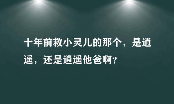 十年前救小灵儿的那个，是逍遥，还是逍遥他爸啊？