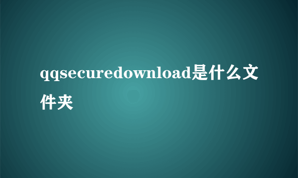 qqsecuredownload是什么文件夹