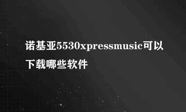 诺基亚5530xpressmusic可以下载哪些软件