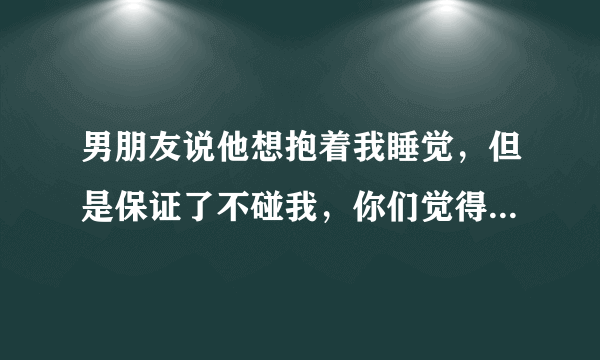 男朋友说他想抱着我睡觉，但是保证了不碰我，你们觉得我应该答应他吗