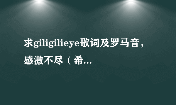 求giligilieye歌词及罗马音，感激不尽（希望是对应的）