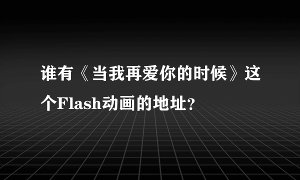 谁有《当我再爱你的时候》这个Flash动画的地址？