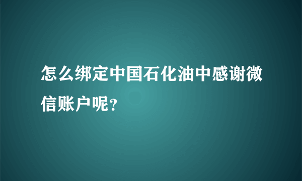 怎么绑定中国石化油中感谢微信账户呢？