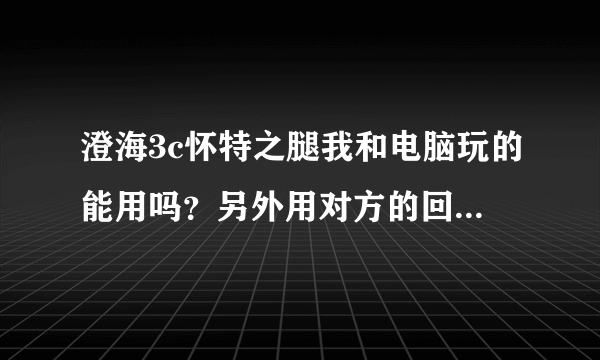 澄海3c怀特之腿我和电脑玩的能用吗？另外用对方的回城行吗？还有个就是回城哪有卖的啊？