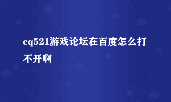 cq521游戏论坛在百度怎么打不开啊