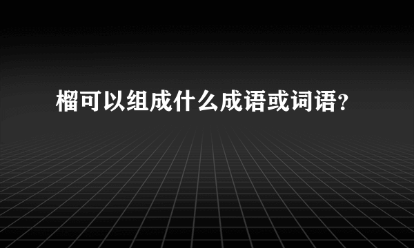 榴可以组成什么成语或词语？