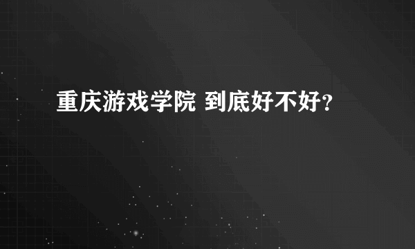 重庆游戏学院 到底好不好？